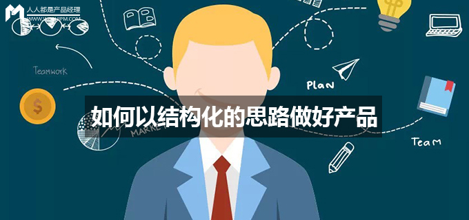 如何以结构化的思路做好产品 | 人人都是产品经理