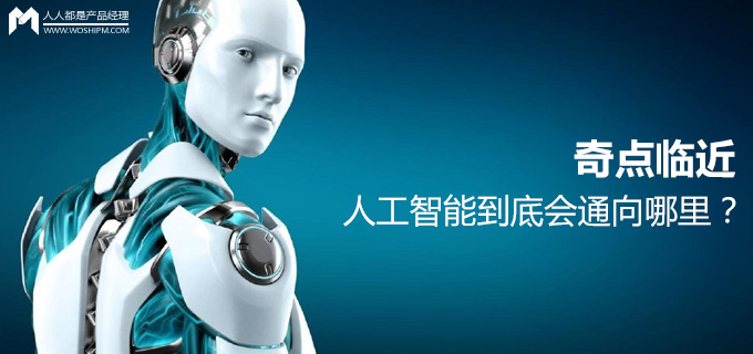奇点临近|人工智能到底会通向哪里? | 人人都是产品经理