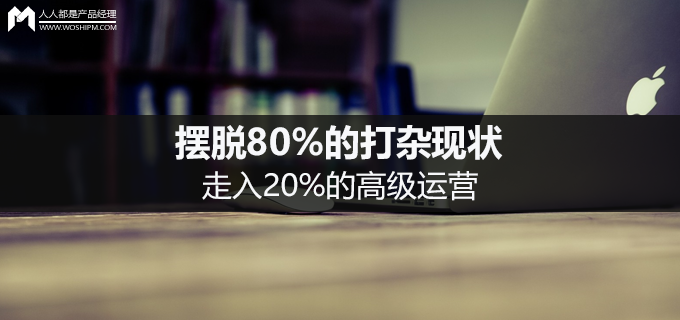 摆脱80%的打杂现状,走入20%的高级运营 | 人人