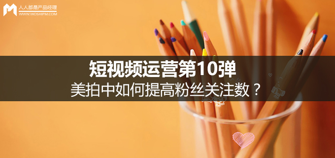 短视频运营第10弹:美拍中如何提高粉丝关注数?