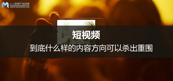 短视频第8弹:到底什么样的内容方向可以杀出重围
