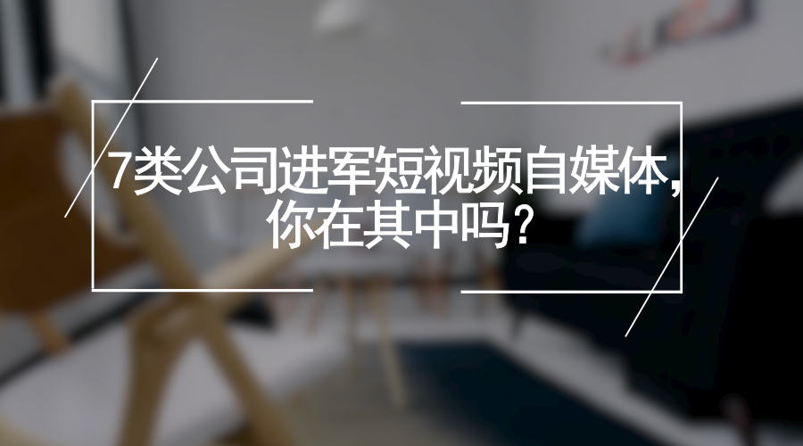 短视频运营第17弹:7类公司进军短视频自媒体,你在其中吗?