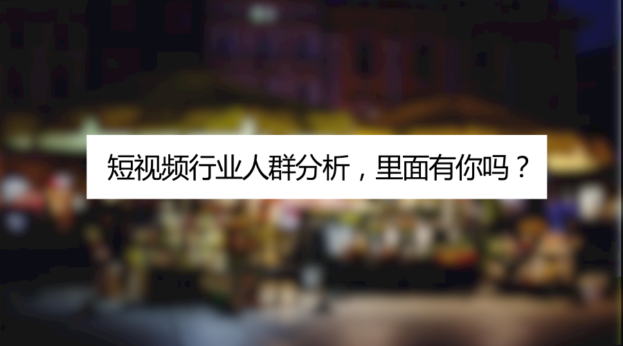 短视频方法论第16弹:短视频行业人群分析,里面有你吗