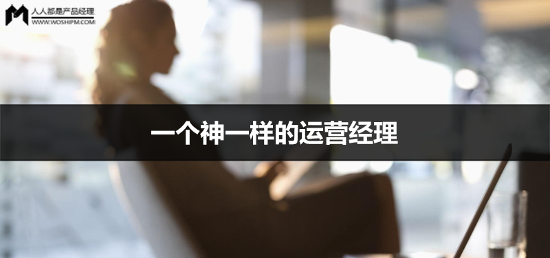 故事说|一个神一样的运营经理 | 人人都是产品经理