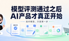模型评测通过之后， AI产品才真正开始