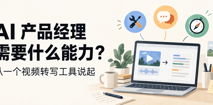 做完一个视频转写工具后，我重新想了想 AI 产品经理需要什么能力