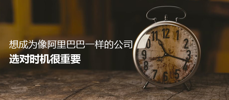 想成为像阿里巴巴一样的公司选对时机很重要