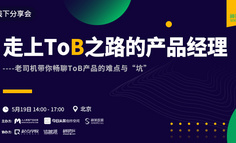 线下分享会 | 走上ToB之路的产品经理——老司机带你畅聊ToB产品的难点与「坑」