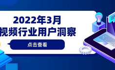 2022年3月视频行业用户洞察：用户增长，长短视频探索共赢新模式